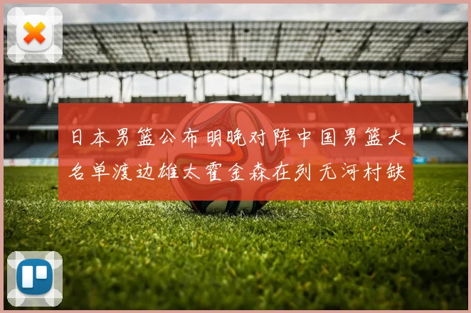 日本男篮公布明晚对阵中国男篮大名单渡边雄太霍金森在列无河村缺席