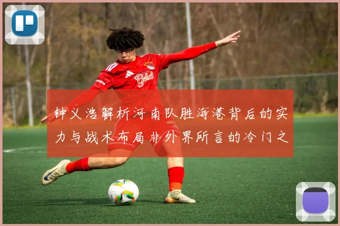 钟义浩解析河南队胜海港背后的实力与战术布局非外界所言的冷门之战