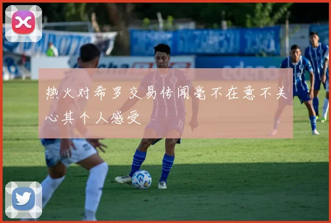 热火对希罗交易传闻毫不在意不关心其个人感受
