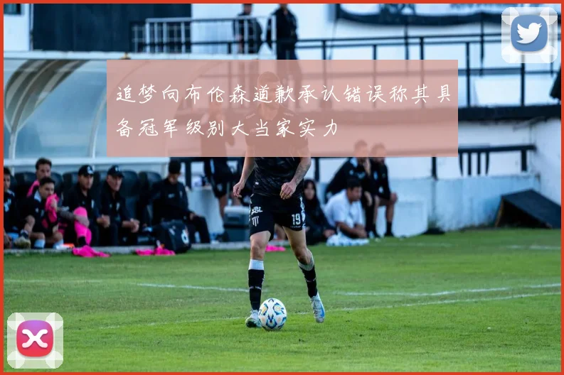 追梦向布伦森道歉承认错误称其具备冠军级别大当家实力