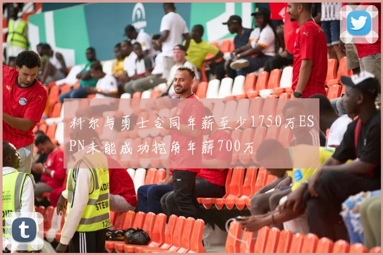 科尔与勇士合同年薪至少1750万ESPN未能成功挖角年薪700万