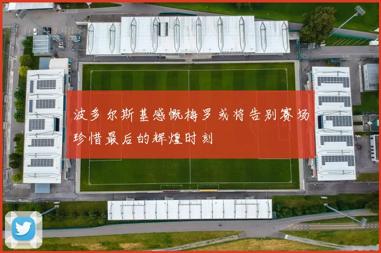 波多尔斯基感慨梅罗或将告别赛场珍惜最后的辉煌时刻
