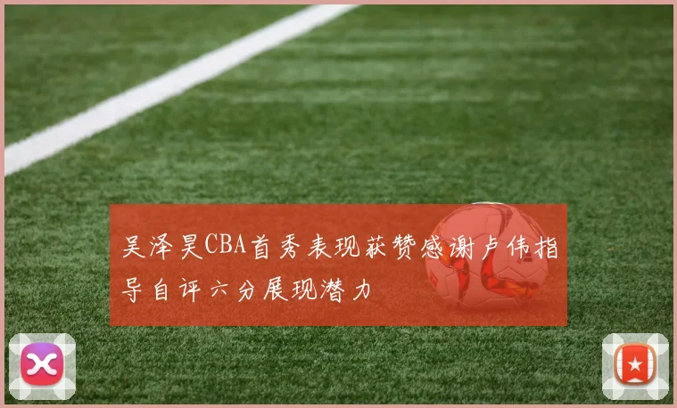 吴泽昊CBA首秀表现获赞感谢卢伟指导自评六分展现潜力