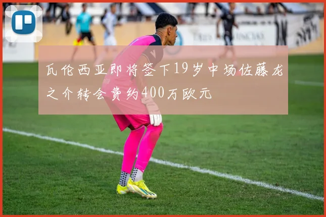瓦伦西亚即将签下19岁中场佐藤龙之介转会费约400万欧元