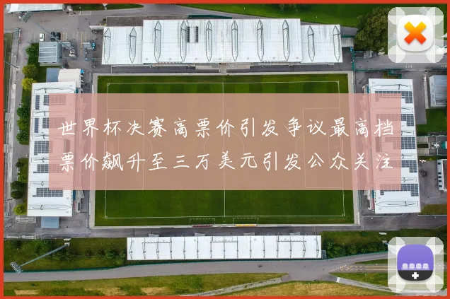 世界杯决赛高票价引发争议最高档票价飙升至三万美元引发公众关注