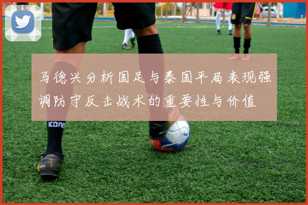 马德兴分析国足与泰国平局表现强调防守反击战术的重要性与价值