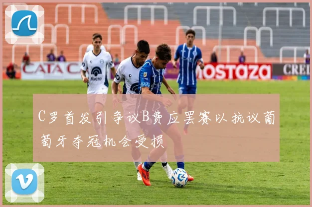 C罗首发引争议B费应罢赛以抗议葡萄牙夺冠机会受损