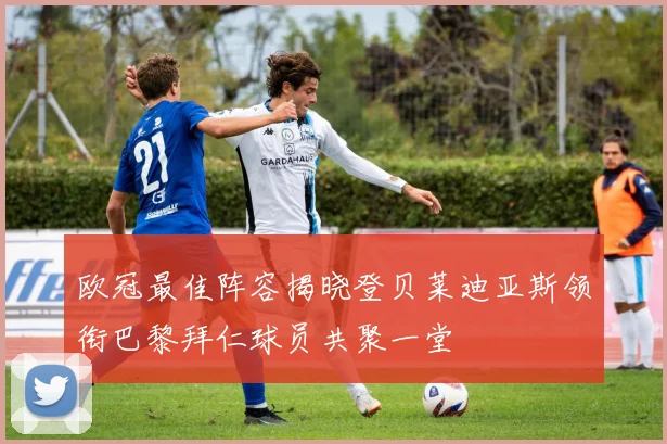 欧冠最佳阵容揭晓登贝莱迪亚斯领衔巴黎拜仁球员共聚一堂