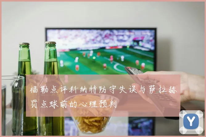 福勒点评科纳特防守失误与萨拉赫罚点球前的心理预判
