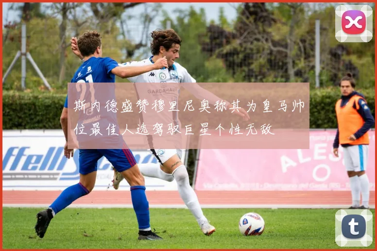 斯内德盛赞穆里尼奥称其为皇马帅位最佳人选驾驭巨星个性无敌