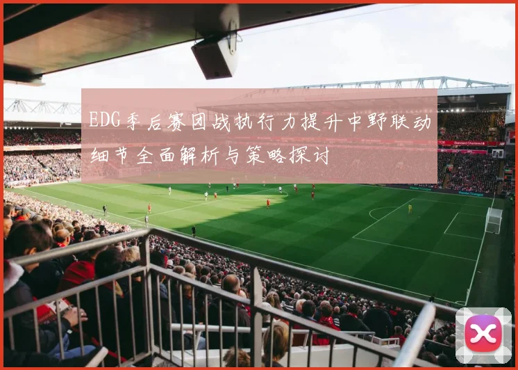 EDG季后赛团战执行力提升中野联动细节全面解析与策略探讨