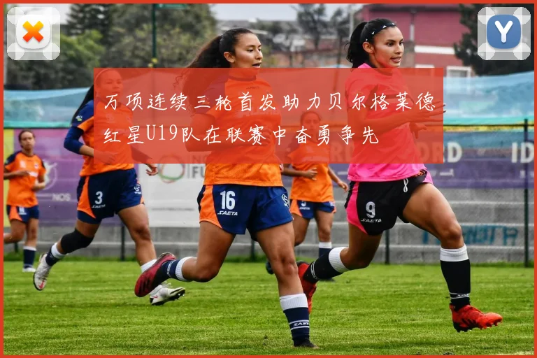 万项连续三轮首发助力贝尔格莱德红星U19队在联赛中奋勇争先