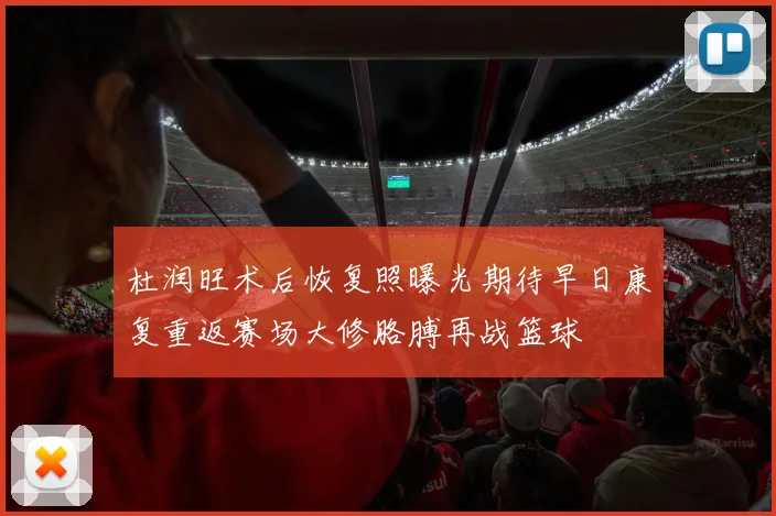 杜润旺术后恢复照曝光期待早日康复重返赛场大修胳膊再战篮球