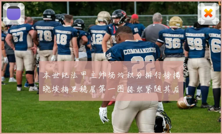 本世纪法甲主帅场均积分排行榜揭晓埃梅里稳居第一图赫尔紧随其后