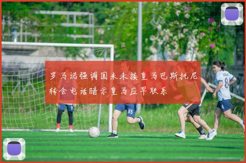罗马诺强调国米未接皇马巴斯托尼转会电话暗示皇马应早联系