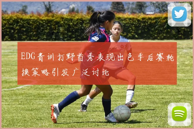 EDG青训打野首秀表现出色季后赛轮换策略引发广泛讨论