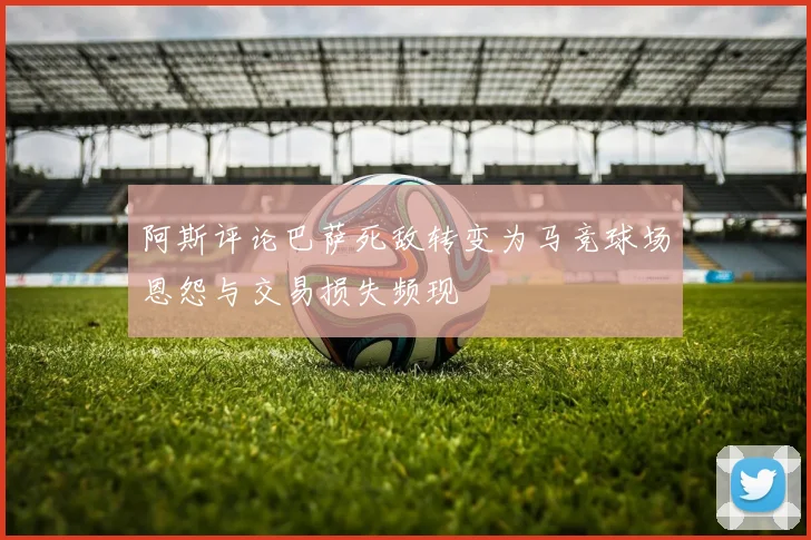阿斯评论巴萨死敌转变为马竞球场恩怨与交易损失频现