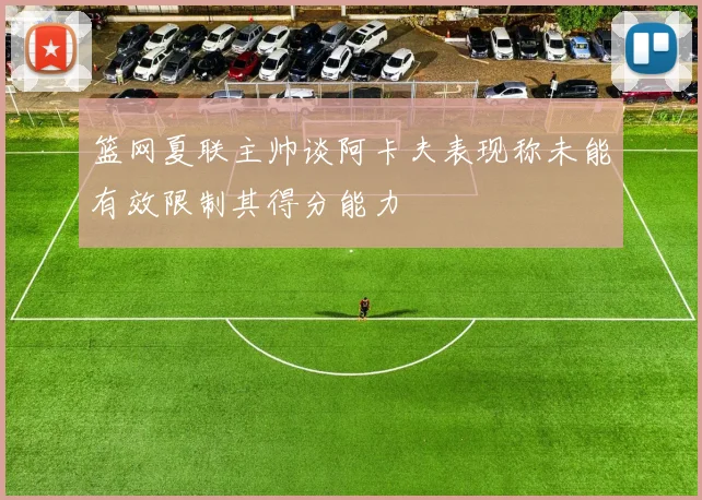 篮网夏联主帅谈阿卡夫表现称未能有效限制其得分能力