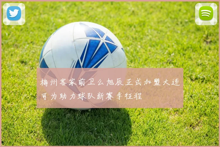 梅州客家前卫么旭辰正式加盟大连可为助力球队新赛季征程