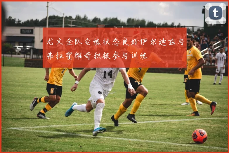 尤文全队合练状态良好伊尔迪兹与弗拉霍维奇积极参与训练