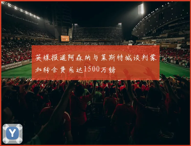 英媒报道阿森纳与莱斯特城谈判蒙加转会费或达1500万镑