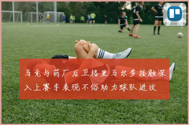 马竞与药厂后卫格里马尔多接触深入上赛季表现不俗助力球队进攻