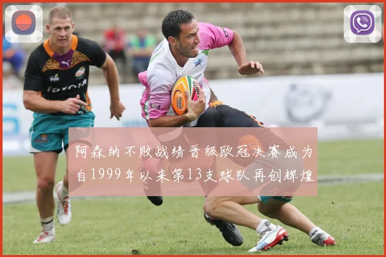 阿森纳不败战绩晋级欧冠决赛成为自1999年以来第13支球队再创辉煌