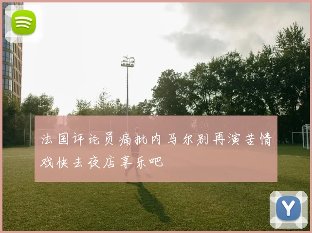 法国评论员痛批内马尔别再演苦情戏快去夜店享乐吧