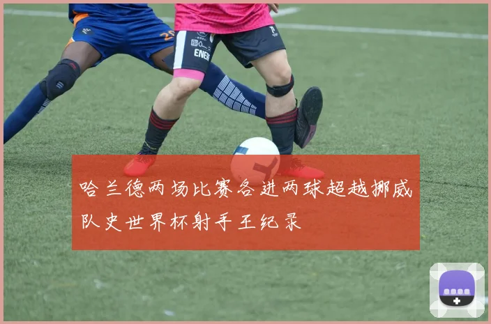 哈兰德两场比赛各进两球超越挪威队史世界杯射手王纪录