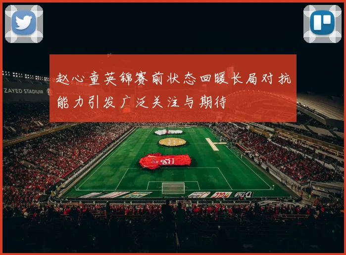 赵心童英锦赛前状态回暖长局对抗能力引发广泛关注与期待