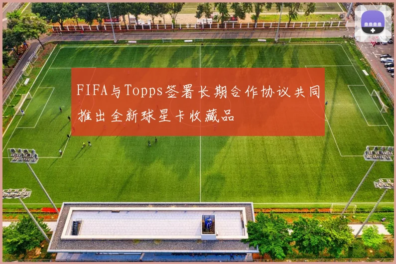 FIFA与Topps签署长期合作协议共同推出全新球星卡收藏品