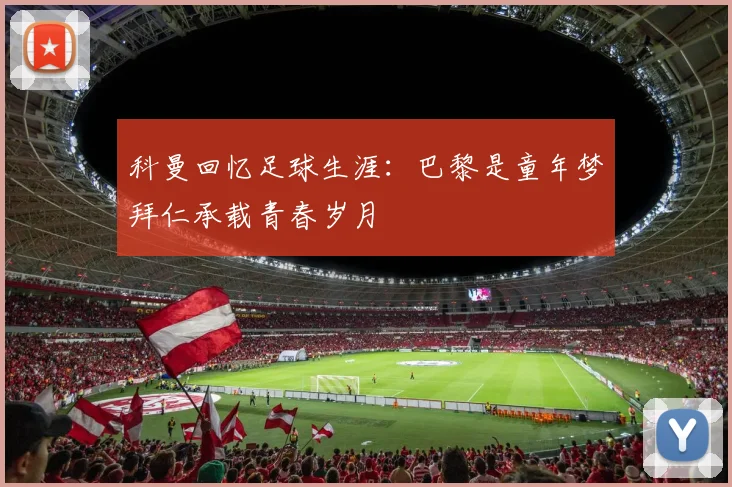 科曼回忆足球生涯：巴黎是童年梦拜仁承载青春岁月