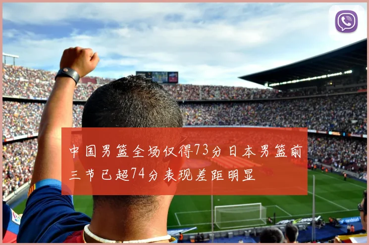 中国男篮全场仅得73分日本男篮前三节已超74分表现差距明显