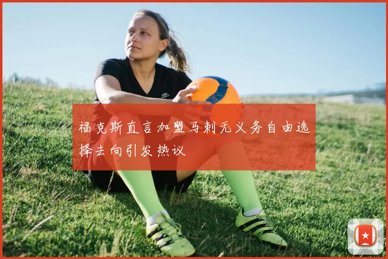 福克斯直言加盟马刺无义务自由选择去向引发热议