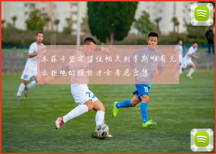 本菲卡坚定留住帕夫利季斯唯有无法拒绝的报价才会考虑出售