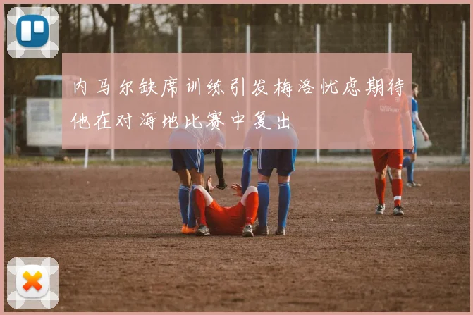 内马尔缺席训练引发梅洛忧虑期待他在对海地比赛中复出