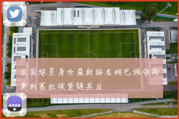 法国球员身价最新排名姆巴佩领衔奥利塞杜埃紧随其后