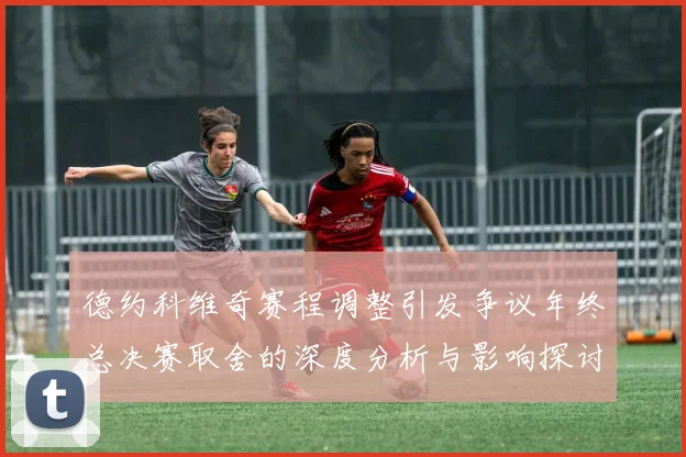 德约科维奇赛程调整引发争议年终总决赛取舍的深度分析与影响探讨