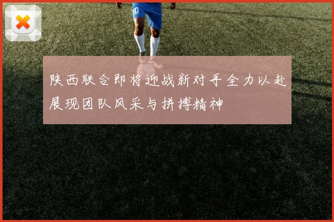 陕西联合即将迎战新对手全力以赴展现团队风采与拼搏精神