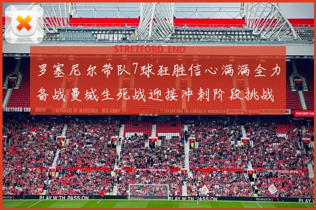 罗塞尼尔带队7球狂胜信心满满全力备战曼城生死战迎接冲刺阶段挑战